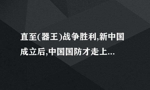 直至(器王)战争胜利,新中国成立后,中国国防才走上了新的征程.