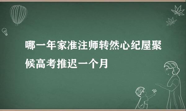 哪一年家准注师转然心纪屋聚候高考推迟一个月