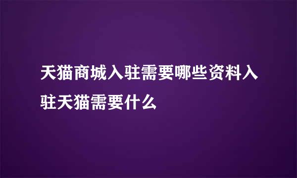 天猫商城入驻需要哪些资料入驻天猫需要什么