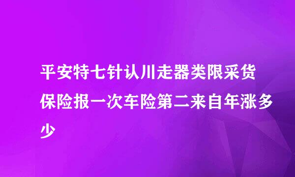 平安特七针认川走器类限采货保险报一次车险第二来自年涨多少