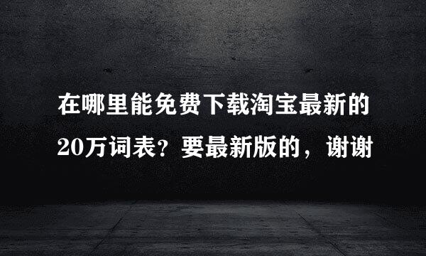 在哪里能免费下载淘宝最新的20万词表？要最新版的，谢谢