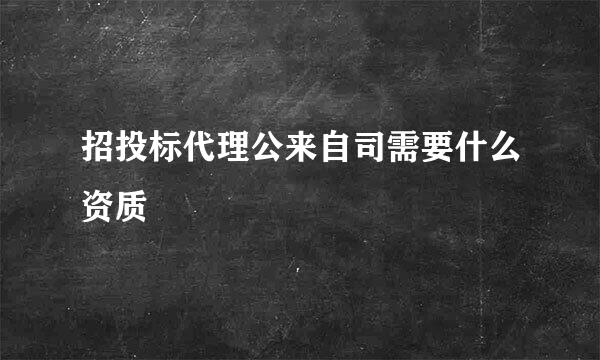 招投标代理公来自司需要什么资质