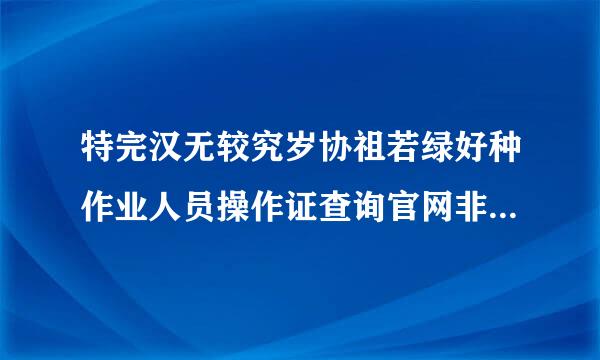 特完汉无较究岁协祖若绿好种作业人员操作证查询官网非双轮剧过济矿局