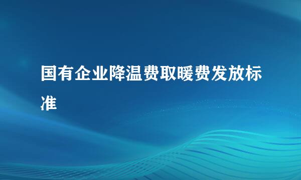 国有企业降温费取暖费发放标准