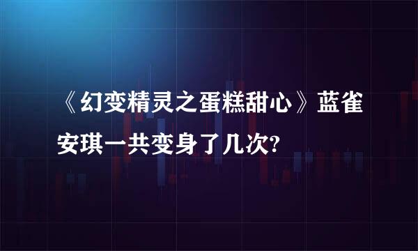 《幻变精灵之蛋糕甜心》蓝雀安琪一共变身了几次?