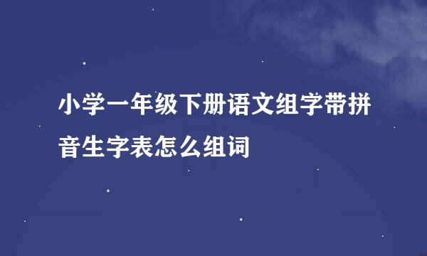 小学一年级下册语文组字带拼音生字表怎么组词