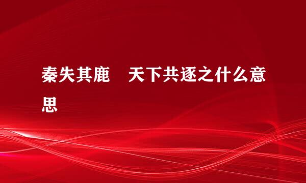 秦失其鹿 天下共逐之什么意思