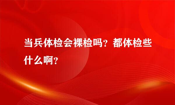 当兵体检会裸检吗？都体检些什么啊？