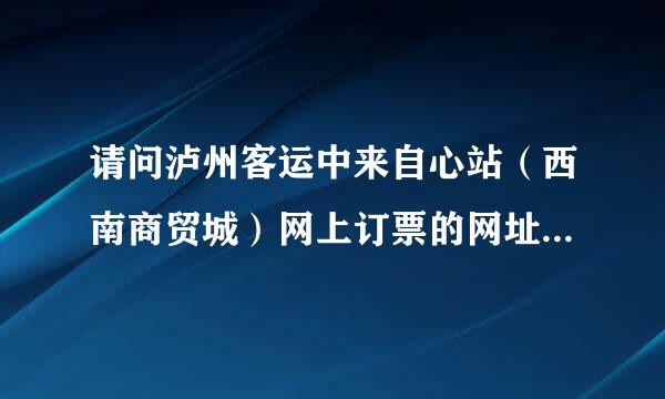 请问泸州客运中来自心站（西南商贸城）网上订票的网址是多少？网上有些假冒伪劣网站。。。