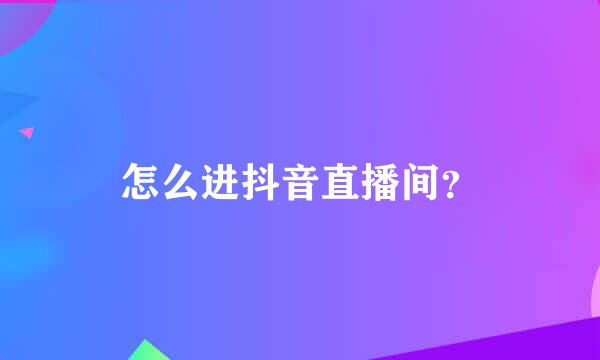 怎么进抖音直播间？