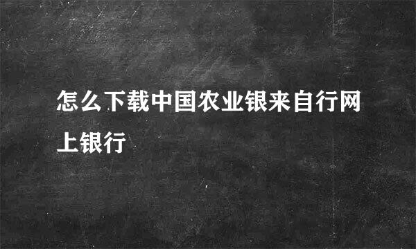 怎么下载中国农业银来自行网上银行