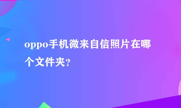 oppo手机微来自信照片在哪个文件夹？