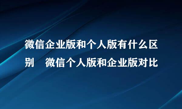 微信企业版和个人版有什么区别 微信个人版和企业版对比