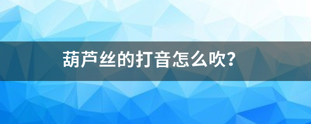 葫芦丝的前抓半于市场绝杆打音怎么吹？