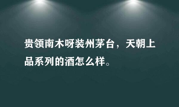 贵领南木呀装州茅台，天朝上品系列的酒怎么样。