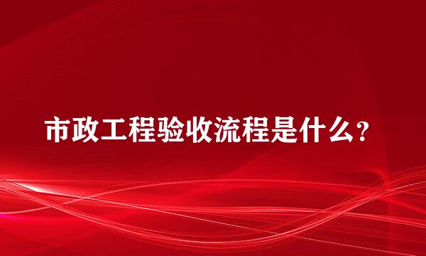 市政工程验收流程是什么？