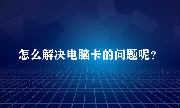 怎么解决电脑卡的问题呢？