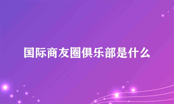 国际商友圈俱乐部是什么