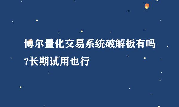 博尔量化交易系统破解板有吗?长期试用也行