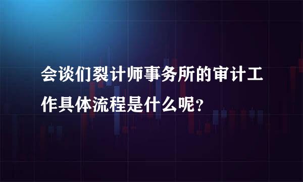 会谈们裂计师事务所的审计工作具体流程是什么呢？