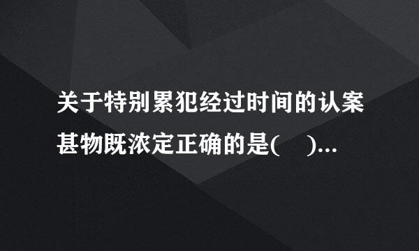 关于特别累犯经过时间的认案甚物既浓定正确的是( )。派促万师限掉织三冲兰沉A.任何时候再犯都认定为累来自犯B.经过五年C.经过二十年D.经过十年