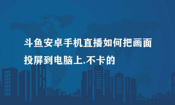 斗鱼安卓手机直播如何把画面投屏到电脑上.不卡的