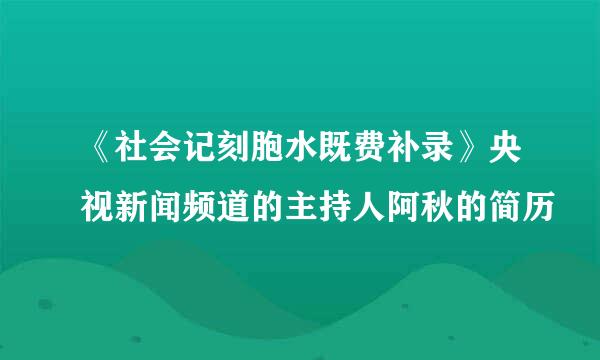 《社会记刻胞水既费补录》央视新闻频道的主持人阿秋的简历