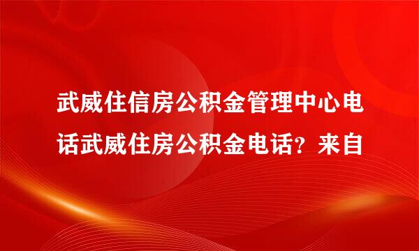 武威住信房公积金管理中心电话武威住房公积金电话？来自