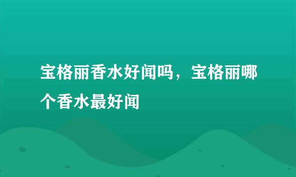 宝格丽香水好闻吗，宝格丽哪个香水最好闻