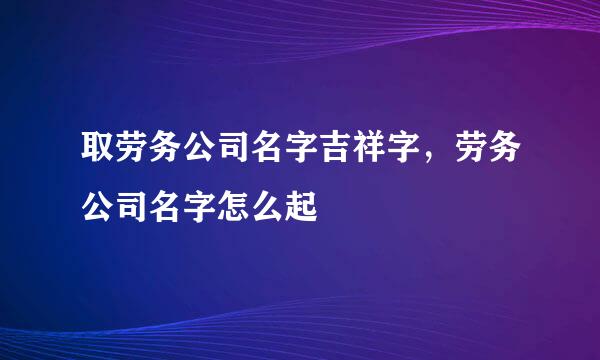 取劳务公司名字吉祥字，劳务公司名字怎么起