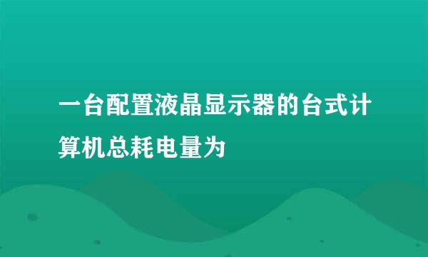 一台配置液晶显示器的台式计算机总耗电量为