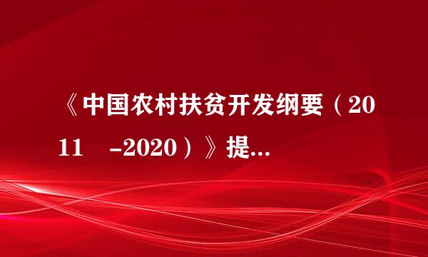 《中国农村扶贫开发纲要（2011 -2020）》提出的...