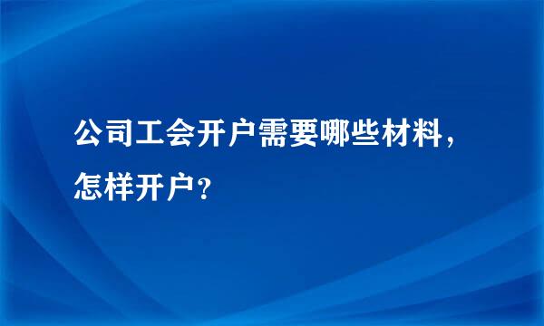 公司工会开户需要哪些材料，怎样开户？