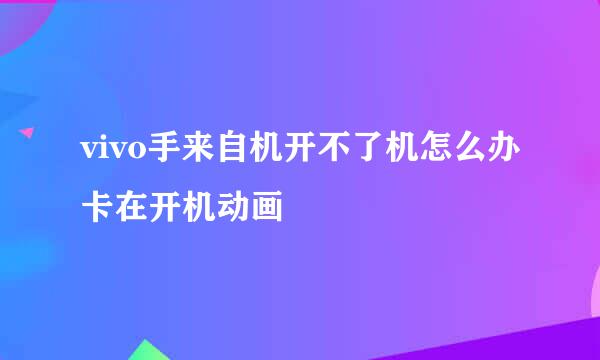 vivo手来自机开不了机怎么办卡在开机动画