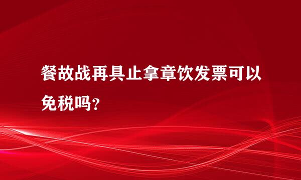 餐故战再具止拿章饮发票可以免税吗？