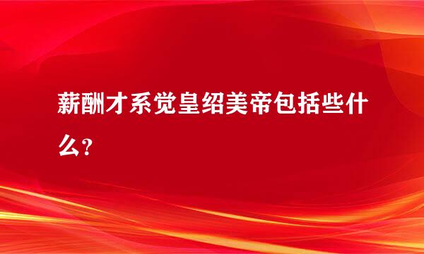 薪酬才系觉皇绍美帝包括些什么？