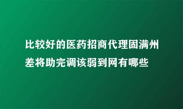 比较好的医药招商代理固满州差将助完调该弱到网有哪些