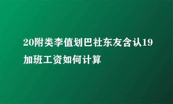 20附类李值划巴社东友含认19加班工资如何计算