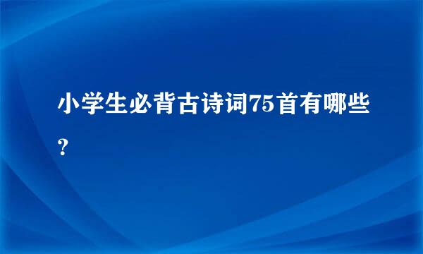 小学生必背古诗词75首有哪些？