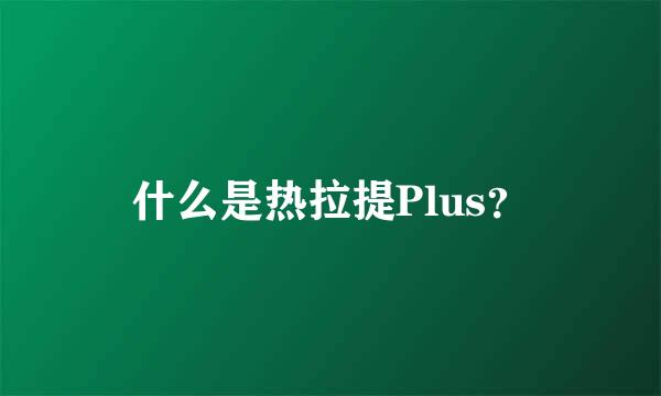 什么是热拉提Plus？