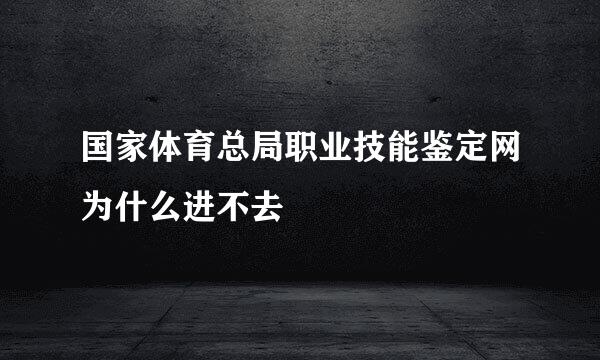 国家体育总局职业技能鉴定网为什么进不去