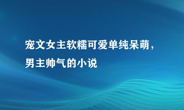 宠文女主软糯可爱单纯呆萌，男主帅气的小说