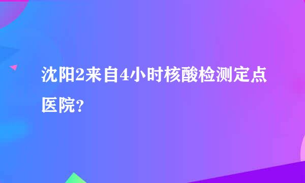 沈阳2来自4小时核酸检测定点医院？