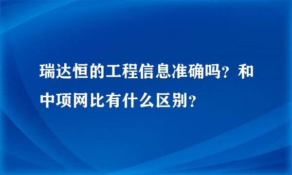 瑞达恒的工程信息准确吗？和中项网比有什么区别？