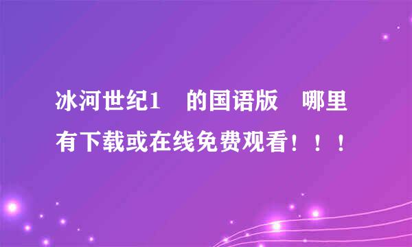 冰河世纪1 的国语版 哪里有下载或在线免费观看！！！