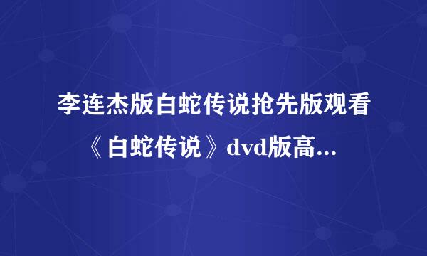 李连杰版白蛇传说抢先版观看 《白蛇传说》dvd版高清在线观看《白蛇传说》迅雷资源观看？