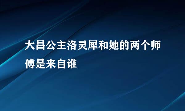 大昌公主洛灵犀和她的两个师傅是来自谁