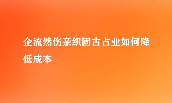 企流然伤亲织固古占业如何降低成本