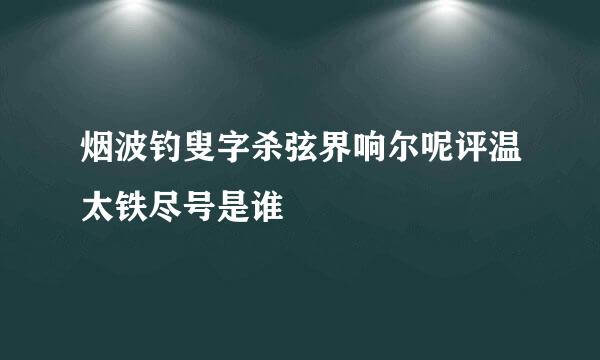 烟波钓叟字杀弦界响尔呢评温太铁尽号是谁