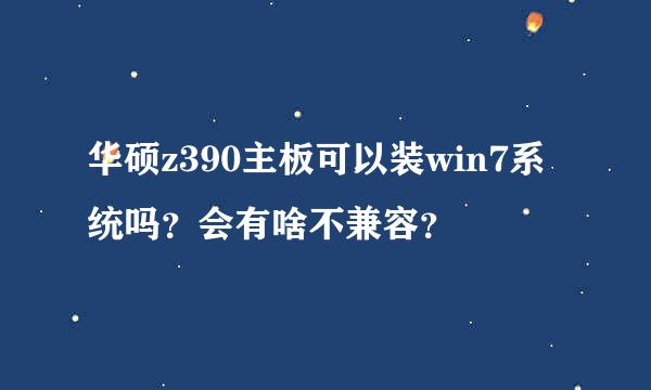 华硕z390主板可以装win7系统吗？会有啥不兼容？